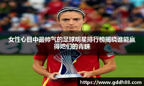 女性心目中最帅气的足球明星排行榜揭晓谁能赢得她们的青睐