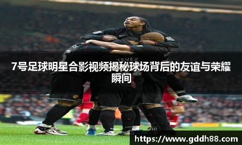 7号足球明星合影视频揭秘球场背后的友谊与荣耀瞬间
